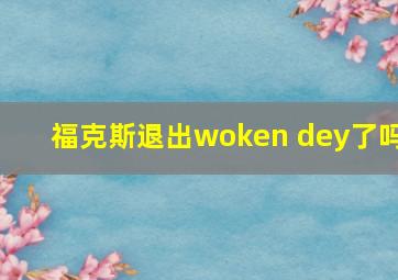 福克斯退出woken dey了吗